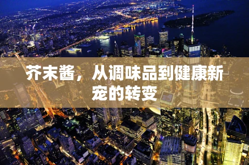 芥末酱，从调味品到健康新宠的转变