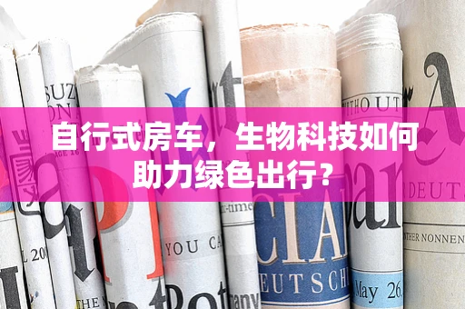 自行式房车，生物科技如何助力绿色出行？