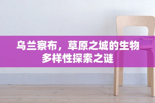 乌兰察布，草原之城的生物多样性探索之谜