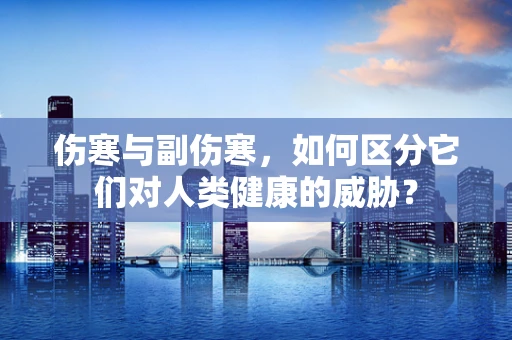 伤寒与副伤寒，如何区分它们对人类健康的威胁？