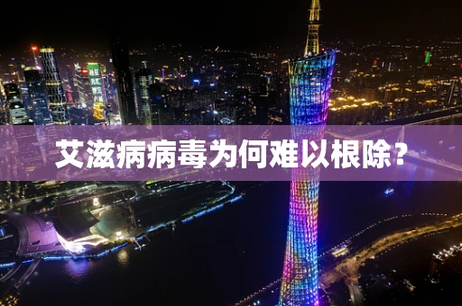 艾滋病病毒为何难以根除？