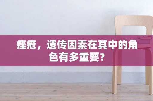 痤疮，遗传因素在其中的角色有多重要？