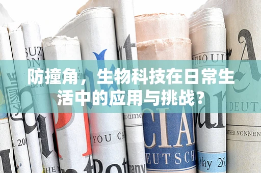 防撞角，生物科技在日常生活中的应用与挑战？