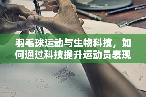羽毛球运动与生物科技，如何通过科技提升运动员表现？