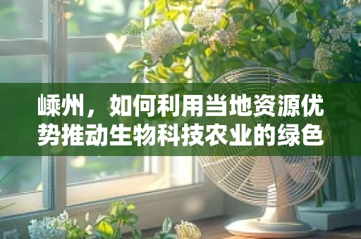 嵊州，如何利用当地资源优势推动生物科技农业的绿色发展？