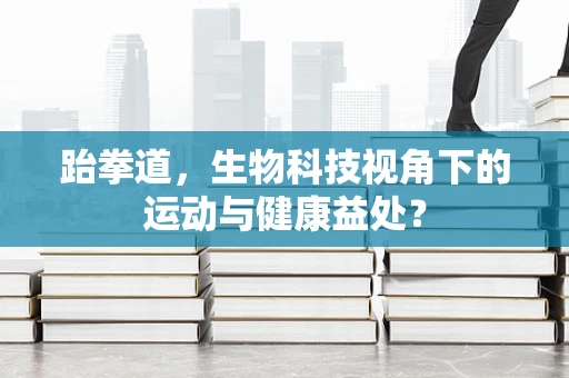 跆拳道，生物科技视角下的运动与健康益处？
