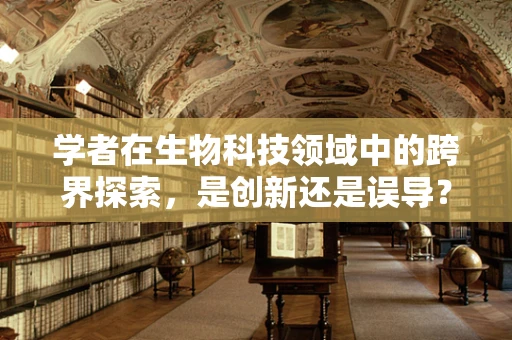 学者在生物科技领域中的跨界探索，是创新还是误导？
