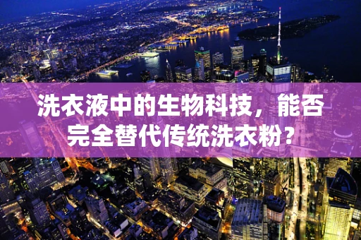 洗衣液中的生物科技，能否完全替代传统洗衣粉？