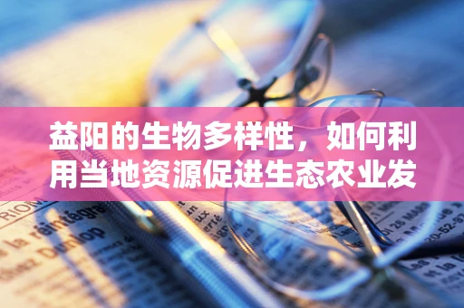 益阳的生物多样性，如何利用当地资源促进生态农业发展？