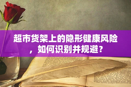超市货架上的隐形健康风险，如何识别并规避？