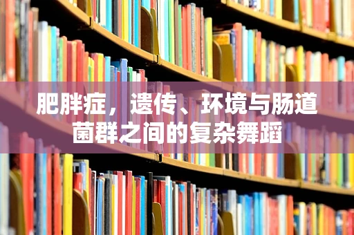 肥胖症，遗传、环境与肠道菌群之间的复杂舞蹈