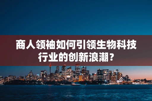 商人领袖如何引领生物科技行业的创新浪潮？