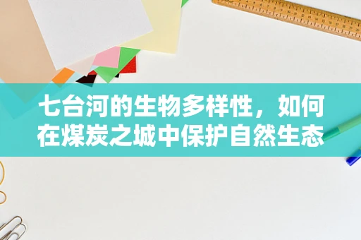 七台河的生物多样性，如何在煤炭之城中保护自然生态的绿洲？