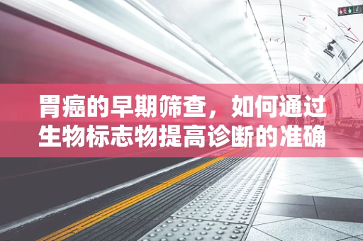 胃癌的早期筛查，如何通过生物标志物提高诊断的准确性？