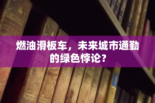 燃油滑板车，未来城市通勤的绿色悖论？