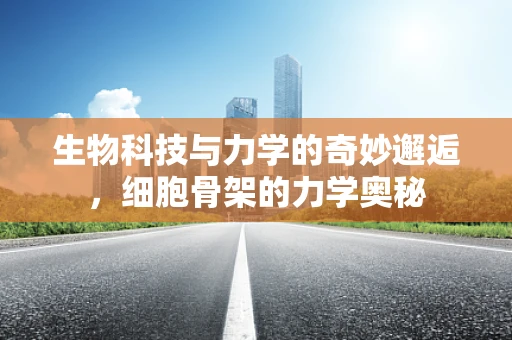 生物科技与力学的奇妙邂逅，细胞骨架的力学奥秘