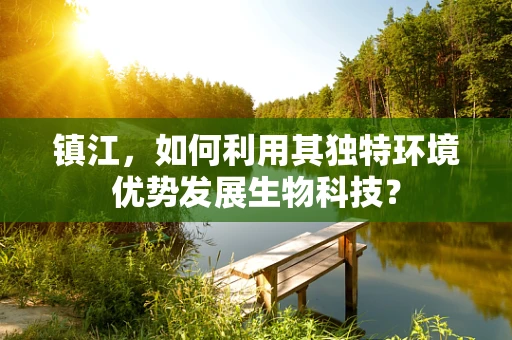 镇江，如何利用其独特环境优势发展生物科技？