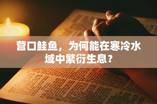 营口鲑鱼，为何能在寒冷水域中繁衍生息？