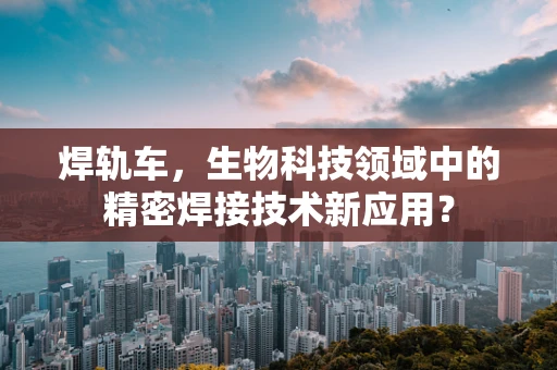 焊轨车，生物科技领域中的精密焊接技术新应用？