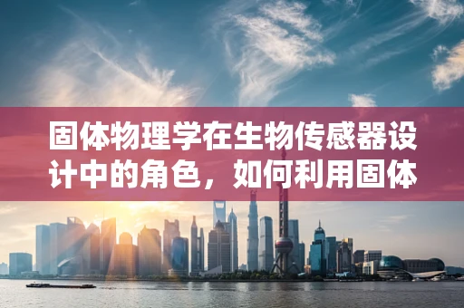 固体物理学在生物传感器设计中的角色，如何利用固体物理原理提升生物传感器的性能？
