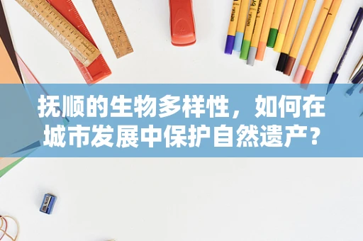 抚顺的生物多样性，如何在城市发展中保护自然遗产？