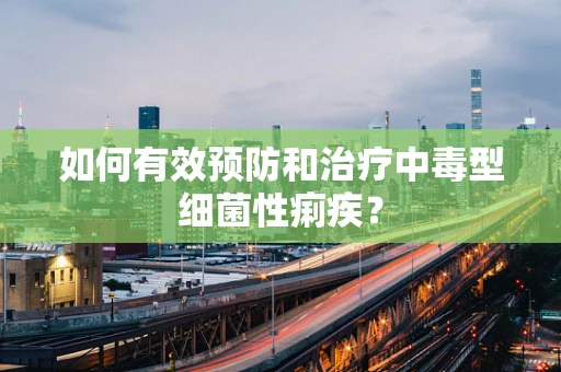 如何有效预防和治疗中毒型细菌性痢疾？
