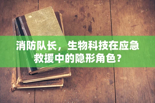 消防队长，生物科技在应急救援中的隐形角色？