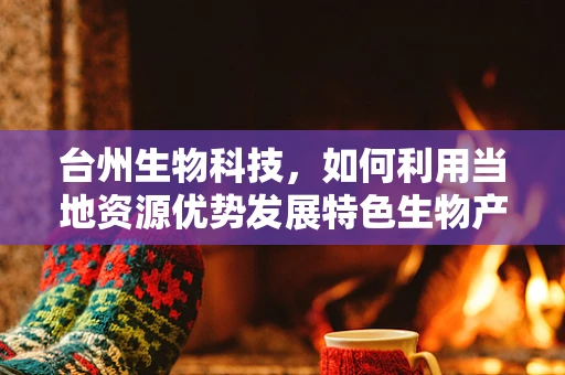 台州生物科技，如何利用当地资源优势发展特色生物产业？