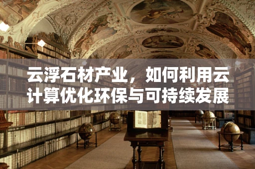 云浮石材产业，如何利用云计算优化环保与可持续发展？