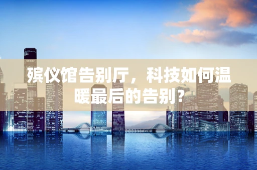 殡仪馆告别厅，科技如何温暖最后的告别？