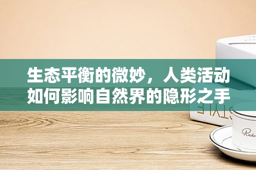 生态平衡的微妙，人类活动如何影响自然界的隐形之手？
