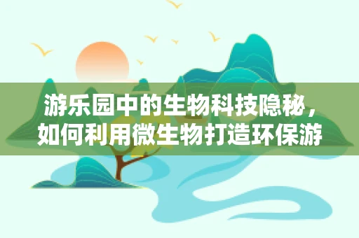 游乐园中的生物科技隐秘，如何利用微生物打造环保游乐场？