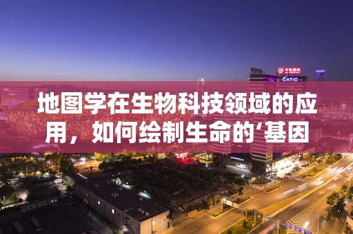 地图学在生物科技领域的应用，如何绘制生命的‘基因地图’？