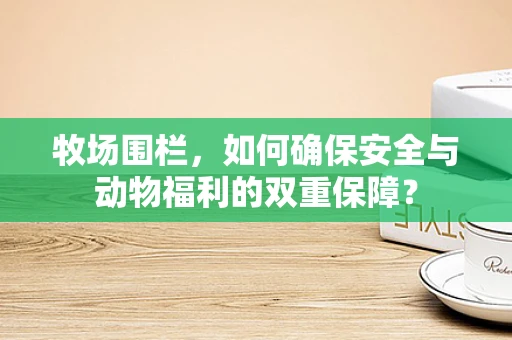 牧场围栏，如何确保安全与动物福利的双重保障？