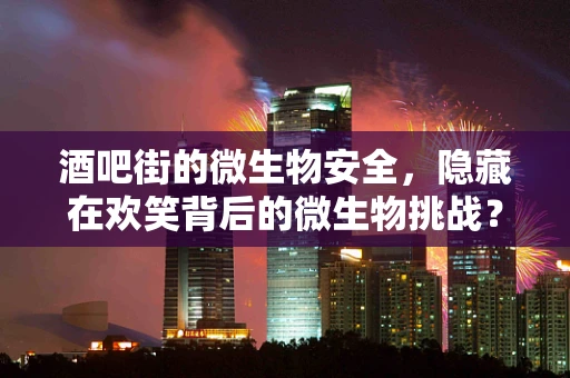 酒吧街的微生物安全，隐藏在欢笑背后的微生物挑战？