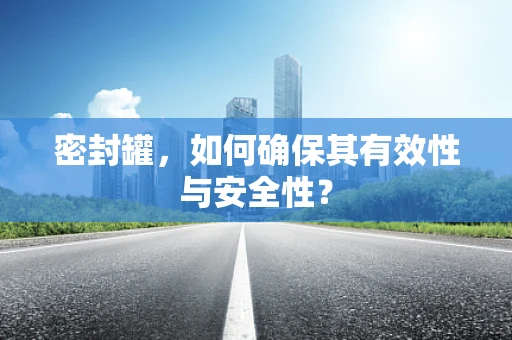 密封罐，如何确保其有效性与安全性？