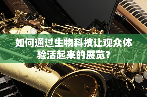 如何通过生物科技让观众体验活起来的展览？