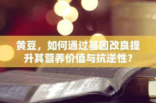 黄豆，如何通过基因改良提升其营养价值与抗逆性？