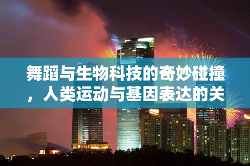 舞蹈与生物科技的奇妙碰撞，人类运动与基因表达的关系