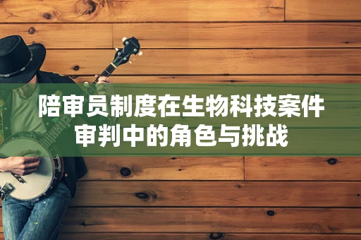 陪审员制度在生物科技案件审判中的角色与挑战