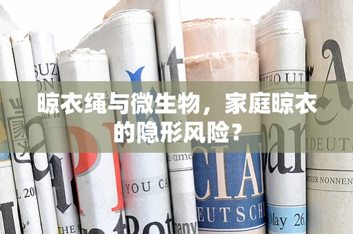 晾衣绳与微生物，家庭晾衣的隐形风险？