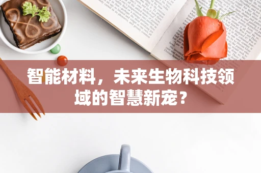 智能材料，未来生物科技领域的智慧新宠？