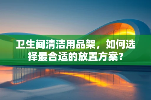 卫生间清洁用品架，如何选择最合适的放置方案？