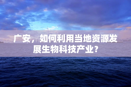 广安，如何利用当地资源发展生物科技产业？