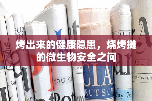 烤出来的健康隐患，烧烤摊的微生物安全之问