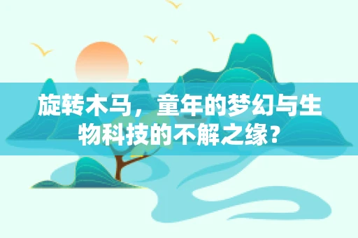 旋转木马，童年的梦幻与生物科技的不解之缘？