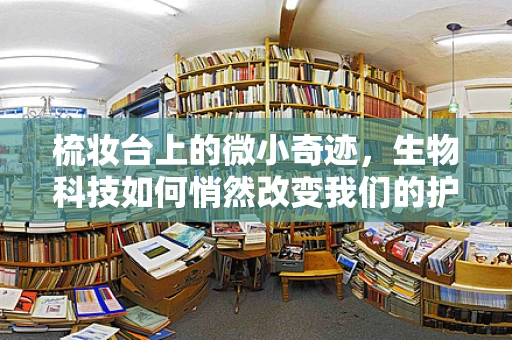 梳妆台上的微小奇迹，生物科技如何悄然改变我们的护肤习惯？