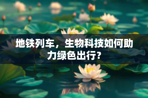 地铁列车，生物科技如何助力绿色出行？