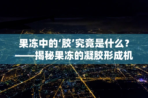 果冻中的‘胶’究竟是什么？——揭秘果冻的凝胶形成机制