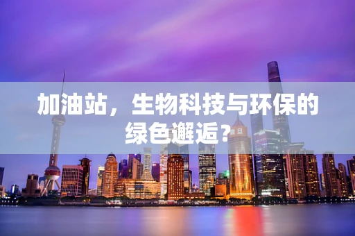 加油站，生物科技与环保的绿色邂逅？